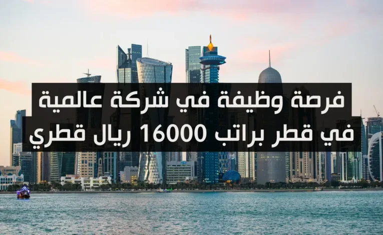 فرصة وظيفة في شركة عالمية في قطر براتب 16000 ريال قطري
